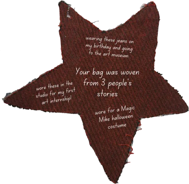 Back of the star tag: Your bag was woven from 3 people’s stories. Wearing these jeans on my birthday and going to the art museum. Wore these in the studio for my first art internship! Wore for a Magic Mike halloween costume.